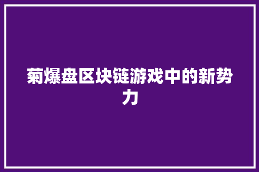 菊爆盘区块链游戏中的新势力