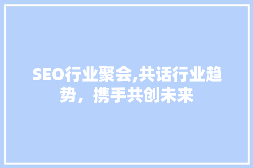 SEO行业聚会,共话行业趋势，携手共创未来