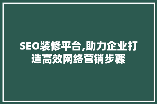 SEO装修平台,助力企业打造高效网络营销步骤