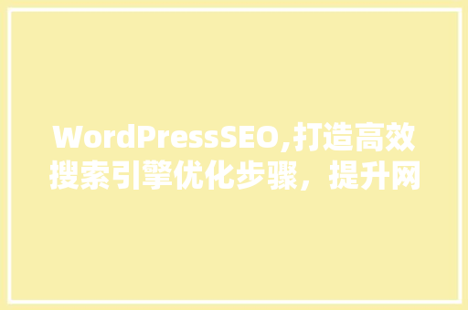WordPressSEO,打造高效搜索引擎优化步骤，提升网站流量与排名