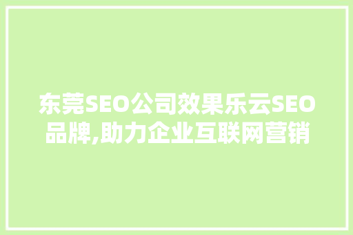东莞SEO公司效果乐云SEO品牌,助力企业互联网营销的领航者  第1张