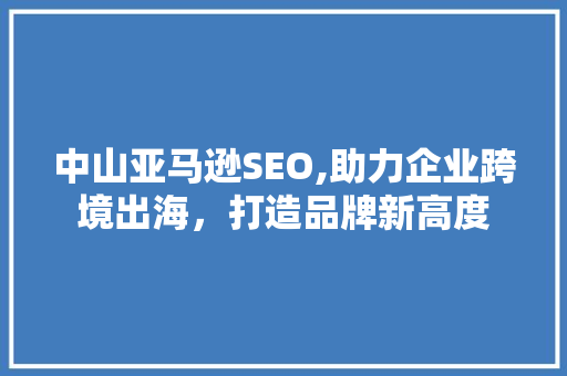 中山亚马逊SEO,助力企业跨境出海，打造品牌新高度