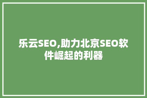 乐云SEO,助力北京SEO软件崛起的利器
