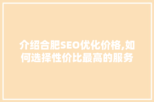 介绍合肥SEO优化价格,如何选择性价比最高的服务
