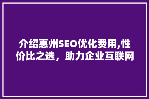 介绍惠州SEO优化费用,性价比之选，助力企业互联网腾飞