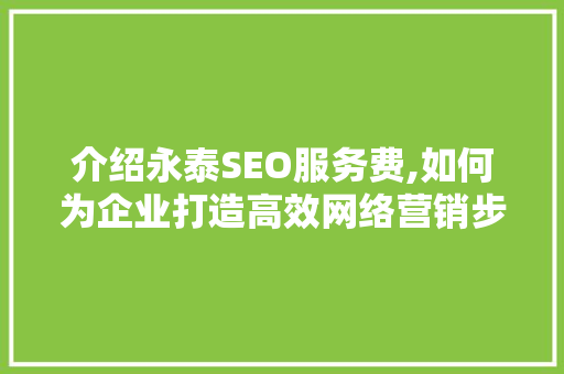 介绍永泰SEO服务费,如何为企业打造高效网络营销步骤