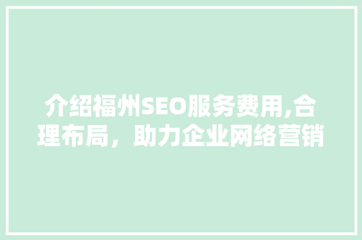 介绍福州SEO服务费用,合理布局，助力企业网络营销