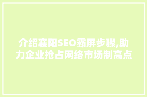 介绍襄阳SEO霸屏步骤,助力企业抢占网络市场制高点