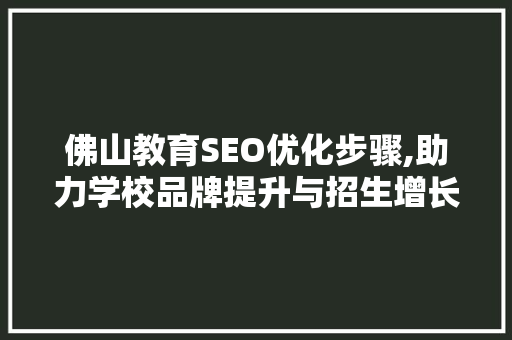佛山教育SEO优化步骤,助力学校品牌提升与招生增长