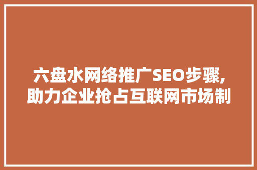 六盘水网络推广SEO步骤,助力企业抢占互联网市场制高点