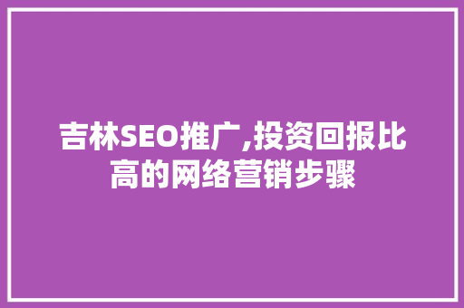 吉林SEO推广,投资回报比高的网络营销步骤