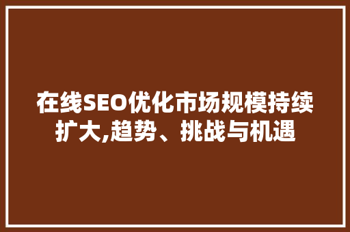 在线SEO优化市场规模持续扩大,趋势、挑战与机遇