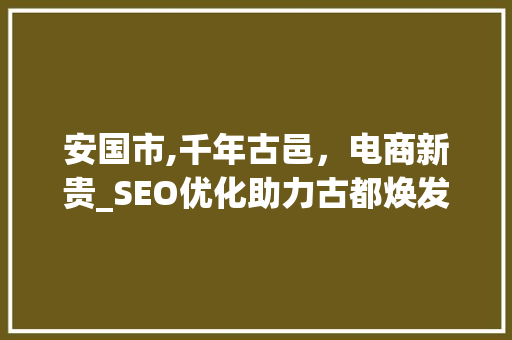 安国市,千年古邑，电商新贵_SEO优化助力古都焕发新活力  第1张