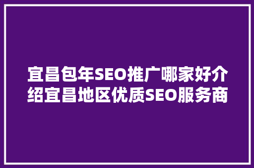 宜昌包年SEO推广哪家好介绍宜昌地区优质SEO服务商