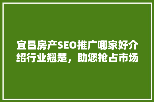 宜昌房产SEO推广哪家好介绍行业翘楚，助您抢占市场先机  第1张