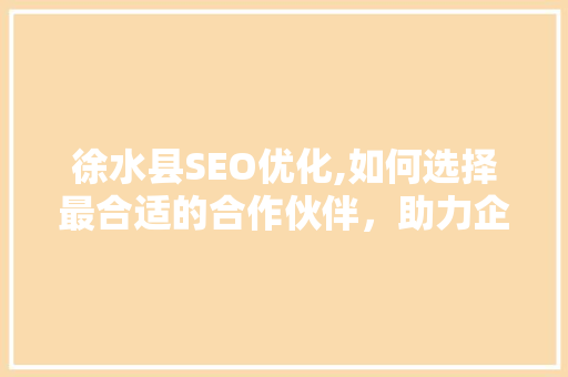 徐水县SEO优化,如何选择最合适的合作伙伴，助力企业腾飞