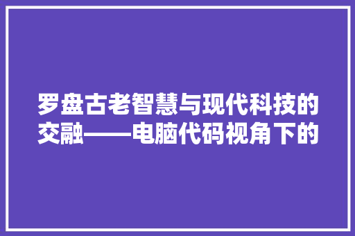 罗盘古老智慧与现代科技的交融——电脑代码视角下的探索