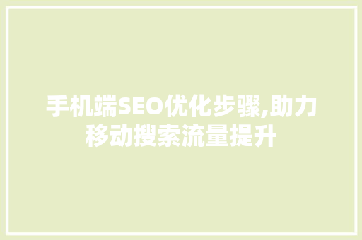 手机端SEO优化步骤,助力移动搜索流量提升