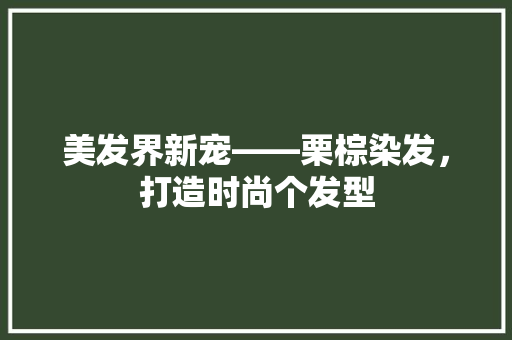 美发界新宠——栗棕染发，打造时尚个发型