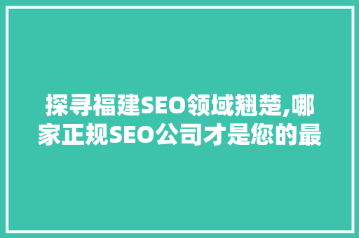 探寻福建SEO领域翘楚,哪家正规SEO公司才是您的最佳选择
