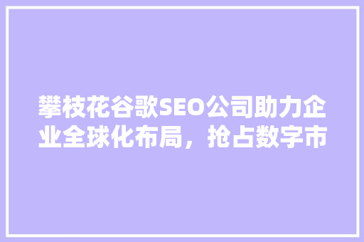 攀枝花谷歌SEO公司助力企业全球化布局，抢占数字市场先机