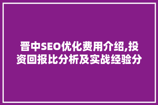 晋中SEO优化费用介绍,投资回报比分析及实战经验分享