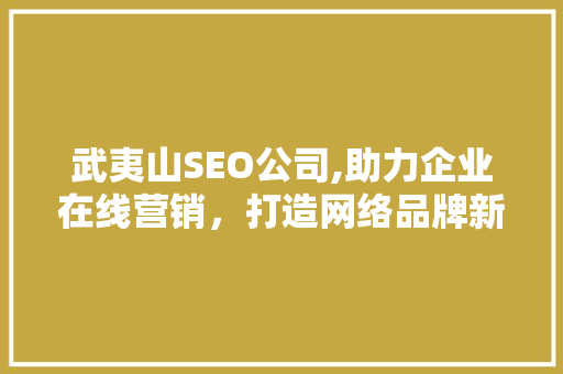 武夷山SEO公司,助力企业在线营销，打造网络品牌新高度  第1张