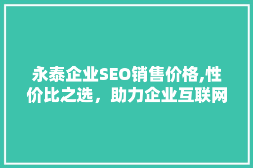 永泰企业SEO销售价格,性价比之选，助力企业互联网营销腾飞