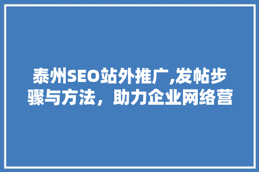 泰州SEO站外推广,发帖步骤与方法，助力企业网络营销