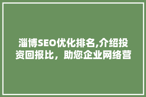 淄博SEO优化排名,介绍投资回报比，助您企业网络营销翻倍增长