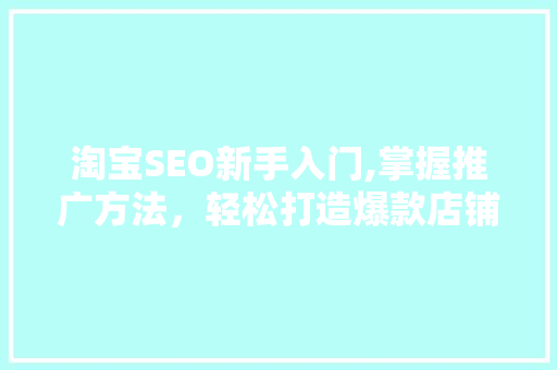 淘宝SEO新手入门,掌握推广方法，轻松打造爆款店铺