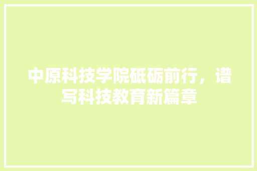 中原科技学院砥砺前行，谱写科技教育新篇章