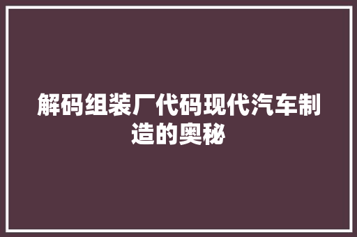 解码组装厂代码现代汽车制造的奥秘