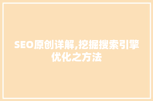 SEO原创详解,挖掘搜索引擎优化之方法
