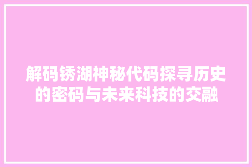 解码锈湖神秘代码探寻历史的密码与未来科技的交融