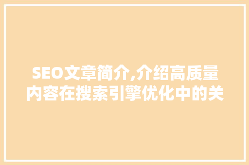 SEO文章简介,介绍高质量内容在搜索引擎优化中的关键作用