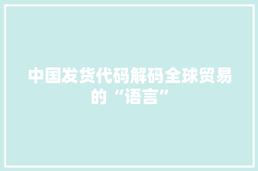 中国发货代码解码全球贸易的“语言”