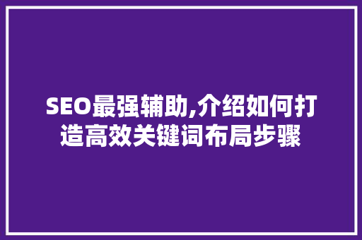 SEO最强辅助,介绍如何打造高效关键词布局步骤