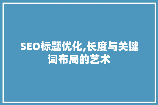 SEO标题优化,长度与关键词布局的艺术