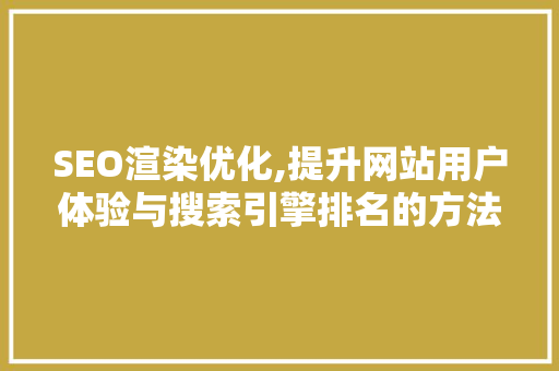 SEO渲染优化,提升网站用户体验与搜索引擎排名的方法