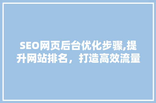 SEO网页后台优化步骤,提升网站排名，打造高效流量入口