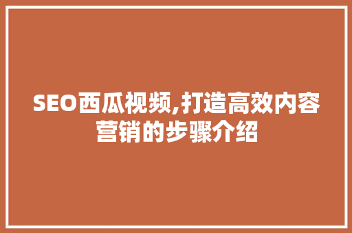 SEO西瓜视频,打造高效内容营销的步骤介绍