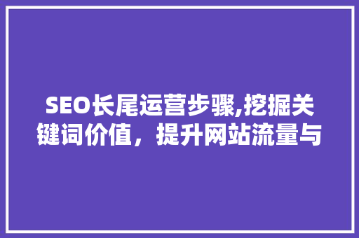 SEO长尾运营步骤,挖掘关键词价值，提升网站流量与转化
