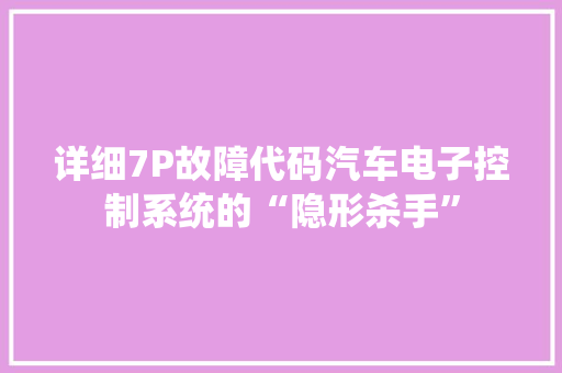详细7P故障代码汽车电子控制系统的“隐形杀手”