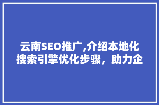 云南SEO推广,介绍本地化搜索引擎优化步骤，助力企业扬帆起航