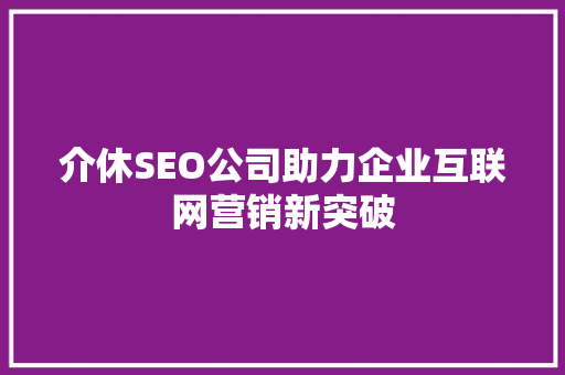 介休SEO公司助力企业互联网营销新突破