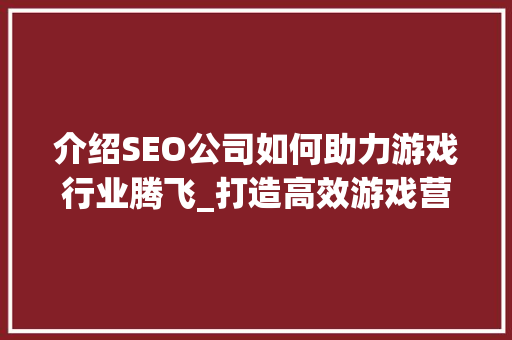 介绍SEO公司如何助力游戏行业腾飞_打造高效游戏营销步骤