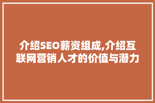 介绍SEO薪资组成,介绍互联网营销人才的价值与潜力