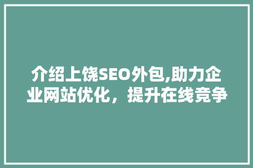 介绍上饶SEO外包,助力企业网站优化，提升在线竞争力  第1张