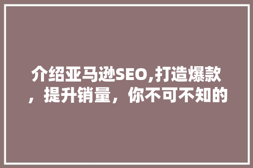 介绍亚马逊SEO,打造爆款，提升销量，你不可不知的关键步骤